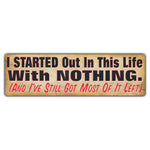 Bumper Sticker - I Started Out In This Life With Nothing. (And I've Still Got Most Of It Left) 