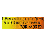 Bumper Sticker - If Money Is The Root Of All Evil, Why Do Churches Keep Asking For More? 