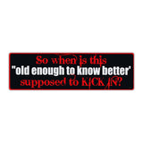 Bumper Sticker - So When Is This "Old Enough To Know Better" Supposed To Kick In? 