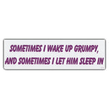 Bumper Sticker - Sometimes I Wake Up Grumpy, And Sometimes I Let Him Sleep In 