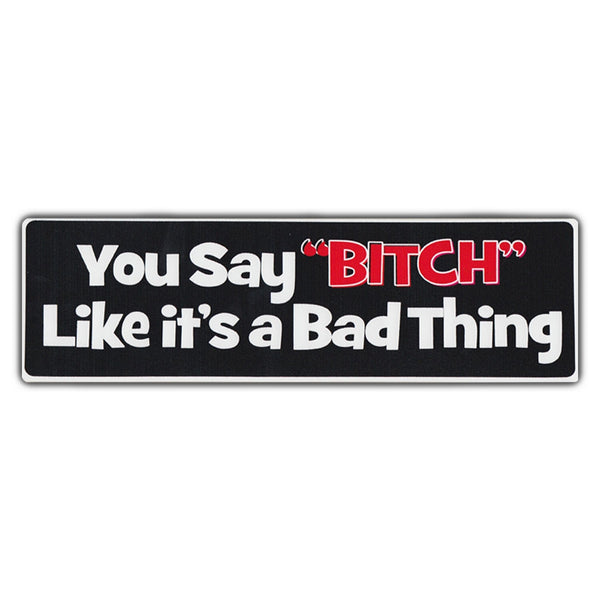 Bumper Sticker - You Say Bitch Like It's A Bad Thing