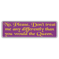 Bumper Sticker - No. Please. Don't Treat Me Any Differently Than You Would The Queen