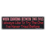 Bumper Sticker - When Choosing Between Two Evils I Always Like to Try The One I've Never Tried Before 