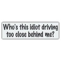 Bumper Sticker - Who's This Idiot Driving Too Close Behind Me? 