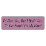 Bumper Sticker - I'd Slap You, But I Don't Want To Get Stupid On My Hand