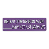 Bumper Sticker - Instead of Being Born Again, Why Not Just Grow Up? 
