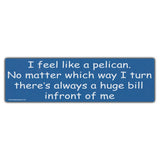 Bumper Sticker - I Feel Like A Pelican... Always A Huge Bill In Front Of Me 