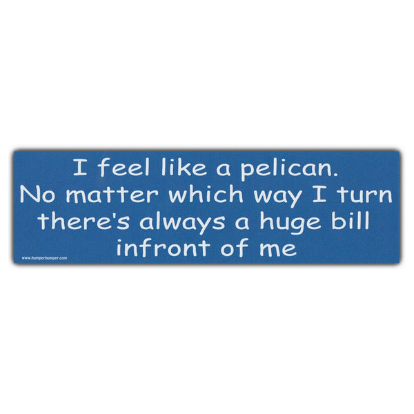 Bumper Sticker - I Feel Like A Pelican... Always A Huge Bill In Front Of Me 
