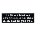 Bumper Sticker - It Is As Bad As You Think And They Are Out To Get You 