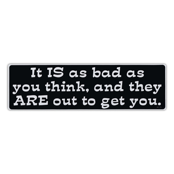 Bumper Sticker - It Is As Bad As You Think And They Are Out To Get You 