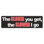 Bumper Sticker - The Closer You Get, The Slower I Go 